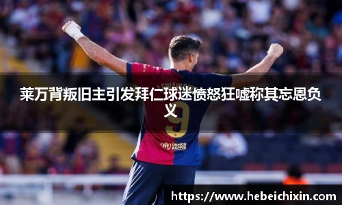 莱万背叛旧主引发拜仁球迷愤怒狂嘘称其忘恩负义
