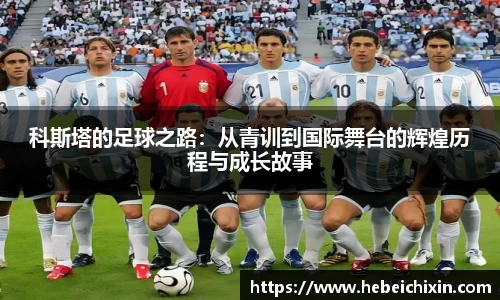 科斯塔的足球之路：从青训到国际舞台的辉煌历程与成长故事